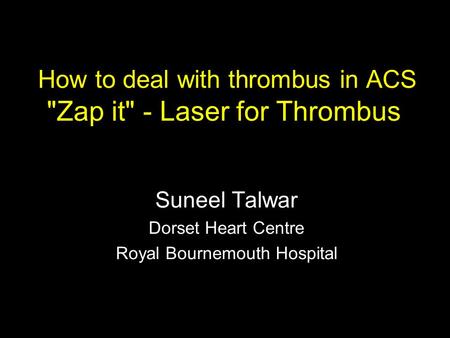 How to deal with thrombus in ACS Zap it - Laser for Thrombus Suneel Talwar Dorset Heart Centre Royal Bournemouth Hospital.