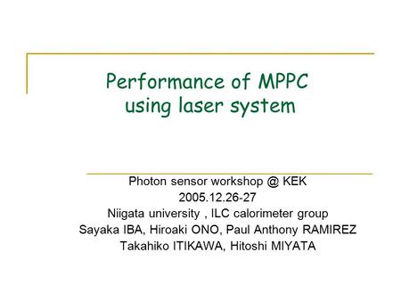 Performance of MPPC using laser system Photon sensor KEK 2005.12.26-27 Niigata university, ILC calorimeter group Sayaka IBA, Hiroaki ONO, Paul.