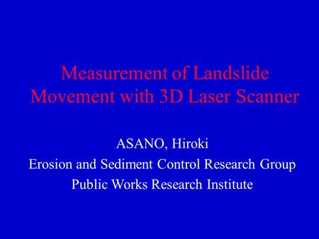 Measurement of Landslide Movement with 3D Laser Scanner ASANO, Hiroki Erosion and Sediment Control Research Group Public Works Research Institute.