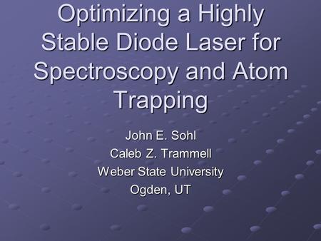Optimizing a Highly Stable Diode Laser for Spectroscopy and Atom Trapping John E. Sohl Caleb Z. Trammell Weber State University Ogden, UT.