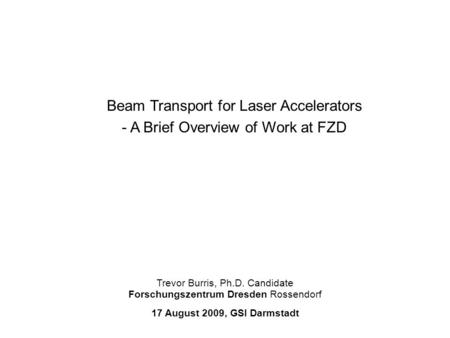 Forschungszentrum Dresden Rossendorf Trevor Burris, Ph.D. Candidate Beam Transport for Laser Accelerators - A Brief Overview of Work at FZD 17 August 2009,