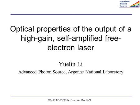 2004 CLEO/IQEC, San Francisco, May 15-21 Optical properties of the output of a high-gain, self-amplified free- electron laser Yuelin Li Advanced Photon.