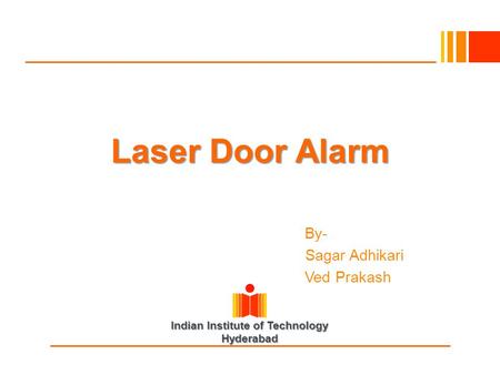 Indian Institute of Technology Hyderabad Laser Door Alarm By By- Sagar Adhikari Ved Prakash.