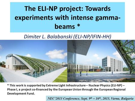 The ELI-NP project: Towards experiments with intense gamma- beams * Dimiter L. Balabanski (ELI-NP/IFIN-HH) * This work is supported by Extreme Light Infrastructure.