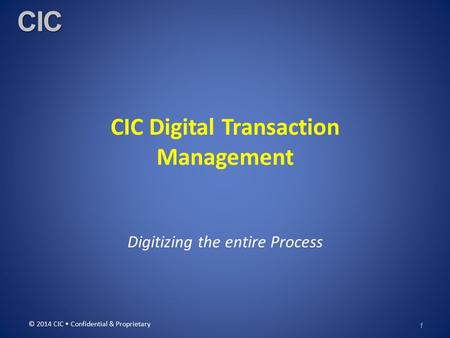 CIC CIC Digital Transaction Management Digitizing the entire Process © 2014 CIC Confidential & Proprietary 1.