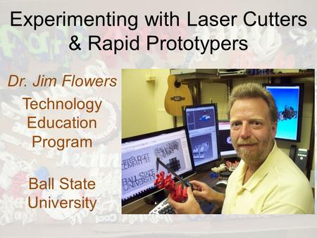 Experimenting with Laser Cutters & Rapid Prototypers Dr. Jim Flowers Technology Education Program Ball State University.