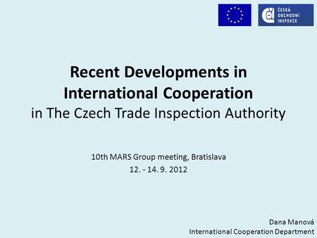 Recent Developments in International Cooperation in The Czech Trade Inspection Authority 10th MARS Group meeting, Bratislava 12. - 14. 9. 2012 Dana Manová.