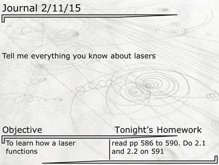 Journal 2/11/15 Tell me everything you know about lasers Objective Tonight’s Homework To learn how a laser functions read pp 586 to 590. Do 2.1 and 2.2.