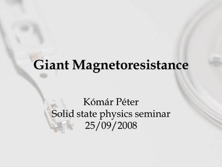 Giant Magnetoresistance Kómár Péter Solid state physics seminar 25/09/2008.