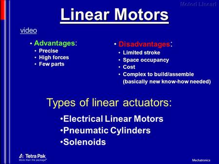 Mechatronics Linear Motors Advantages : Precise High forces Few parts video Disadvantages : Limited stroke Space occupancy Cost Complex to build/assemble.