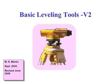 Basic Leveling Tools -V2 M. S. Martin Sept. 2005, Revised June 2009 M. S. Martin Sept. 2005, Revised June 2009.