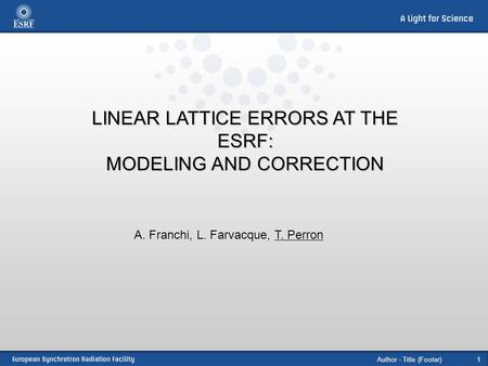 Author - Title (Footer)1 LINEAR LATTICE ERRORS AT THE ESRF: MODELING AND CORRECTION A. Franchi, L. Farvacque, T. Perron.