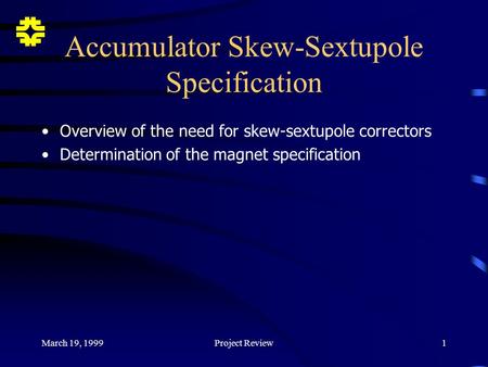 F March 19, 1999Project Review1 Accumulator Skew-Sextupole Specification Overview of the need for skew-sextupole correctors Determination of the magnet.
