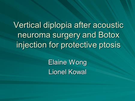 Vertical diplopia after acoustic neuroma surgery and Botox injection for protective ptosis Elaine Wong Lionel Kowal.