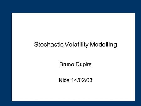 Stochastic Volatility Modelling Bruno Dupire Nice 14/02/03.
