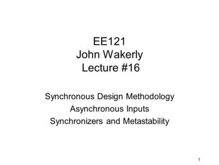 1 EE121 John Wakerly Lecture #16 Synchronous Design Methodology Asynchronous Inputs Synchronizers and Metastability.