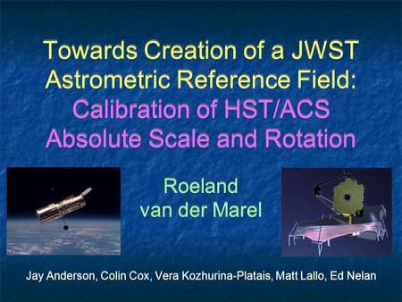 Towards Creation of a JWST Astrometric Reference Field: Calibration of HST/ACS Absolute Scale and Rotation Roeland van der Marel Jay Anderson, Colin Cox,