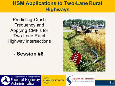 HSM Applications to Two-Lane Rural Highways Predicting Crash Frequency and Applying CMF’s for Two-Lane Rural Highway Intersections - Session #6 6-1.