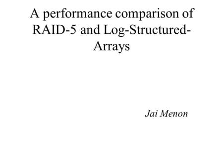 A performance comparison of RAID-5 and Log-Structured- Arrays Jai Menon.