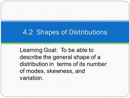 Learning Goal: To be able to describe the general shape of a distribution in terms of its number of modes, skewness, and variation. 4.2 Shapes of Distributions.