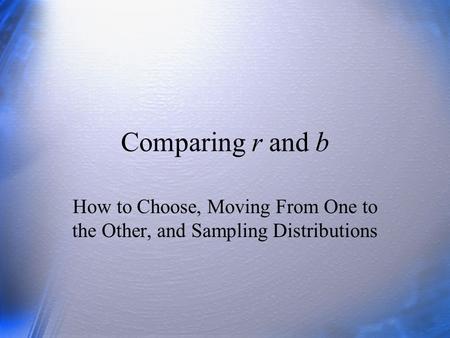 Comparing r and b How to Choose, Moving From One to the Other, and Sampling Distributions.