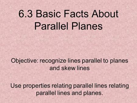 6.3 Basic Facts About Parallel Planes Objective: recognize lines parallel to planes and skew lines Use properties relating parallel lines relating parallel.