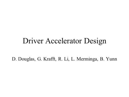 Driver Accelerator Design D. Douglas, G. Krafft, R. Li, L. Merminga, B. Yunn.