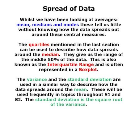 Spread of Data Whilst we have been looking at averages: mean, medians and modes these tell us little without knowing how the data spreads out around these.