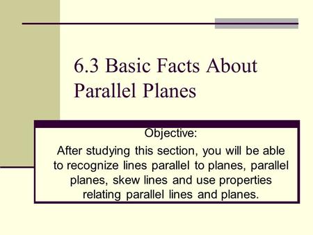 6.3 Basic Facts About Parallel Planes Objective: After studying this section, you will be able to recognize lines parallel to planes, parallel planes,