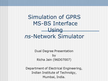 Simulation of GPRS MS-BS Interface Using ns-Network Simulator Dual Degree Presentation by Richa Jain (96D07007) Department of Electrical Engineering, Indian.