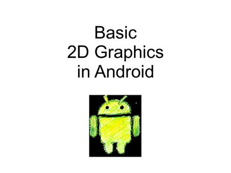 Basic 2D Graphics in Android. Android Graphics Programming There are many ways to do graphics programming in Android – 2D vs. 3D – static vs. dynamic.