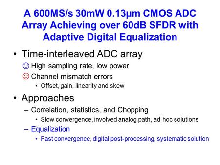 A 600MS/s 30mW 0.13µm CMOS ADC Array Achieving over 60dB SFDR with Adaptive Digital Equalization Time-interleaved ADC array –High sampling rate, low power.