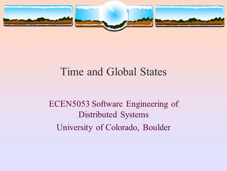 Time and Global States ECEN5053 Software Engineering of Distributed Systems University of Colorado, Boulder.