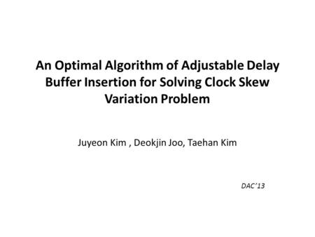 An Optimal Algorithm of Adjustable Delay Buffer Insertion for Solving Clock Skew Variation Problem Juyeon Kim, Deokjin Joo, Taehan Kim DAC’13.