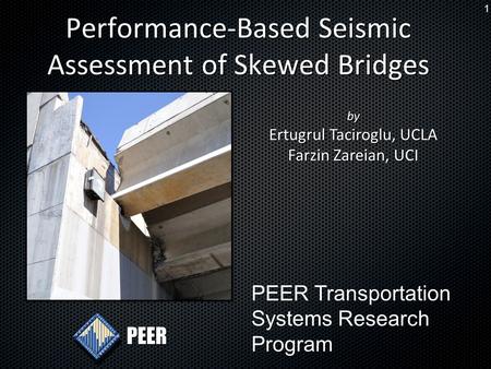 1 Performance-Based Seismic Assessment of Skewed Bridges PEER by Ertugrul Taciroglu, UCLA Farzin Zareian, UCI PEER Transportation Systems Research Program.