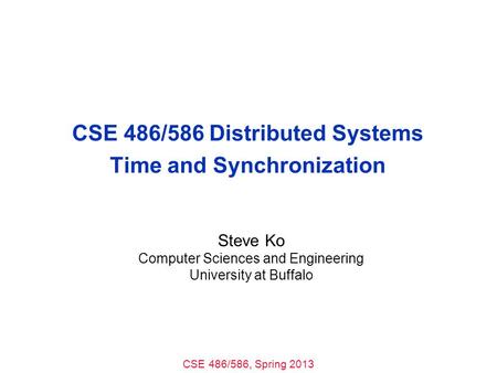 CSE 486/586, Spring 2013 CSE 486/586 Distributed Systems Time and Synchronization Steve Ko Computer Sciences and Engineering University at Buffalo.