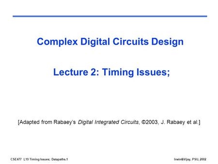 CSE477 L19 Timing Issues; Datapaths.1Irwin&Vijay, PSU, 2002 Complex Digital Circuits Design Lecture 2: Timing Issues; [Adapted from Rabaey’s Digital Integrated.