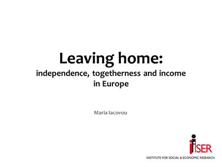Leaving home: independence, togetherness and income in Europe Maria Iacovou.