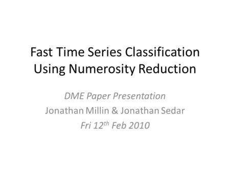 Fast Time Series Classification Using Numerosity Reduction DME Paper Presentation Jonathan Millin & Jonathan Sedar Fri 12 th Feb 2010.