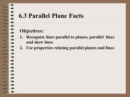 6.3 Parallel Plane Facts Objectives: 1.Recognize lines parallel to planes, parallel lines and skew lines 2.Use properties relating parallel planes and.
