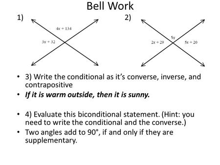 Bell Work 1) 2) 3) Write the conditional as it’s converse, inverse, and contrapositive If it is warm outside, then it is sunny. 4) Evaluate this biconditional.