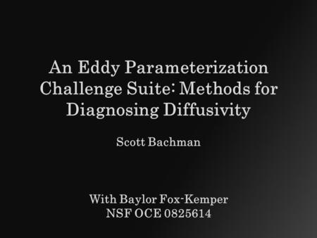 An Eddy Parameterization Challenge Suite: Methods for Diagnosing Diffusivity Scott Bachman With Baylor Fox-Kemper NSF OCE 0825614.