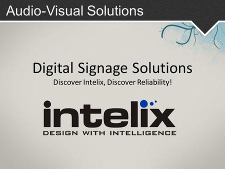 Audio-Visual Solutions Digital Signage Solutions Discover Intelix, Discover Reliability!