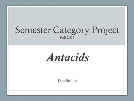Semester Category Project Fall 2013 Antacids Dan Beahm.