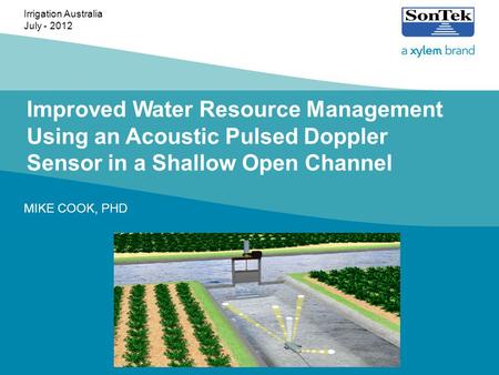 Improved Water Resource Management Using an Acoustic Pulsed Doppler Sensor in a Shallow Open Channel MIKE COOK, PHD Irrigation Australia July - 2012.