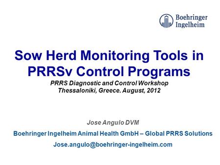 Sow Herd Monitoring Tools in PRRSv Control Programs PRRS Diagnostic and Control Workshop Thessaloniki, Greece. August, 2012 Jose Angulo DVM Boehringer.