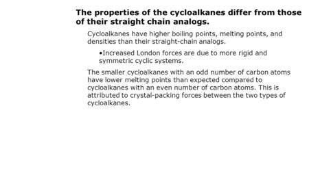 The properties of the cycloalkanes differ from those of their straight chain analogs. Cycloalkanes have higher boiling points, melting points, and densities.