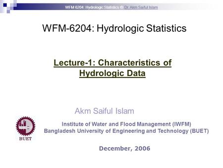 WFM 6204: Hydrologic Statistics © Dr. Akm Saiful IslamDr. Akm Saiful Islam WFM-6204: Hydrologic Statistics Akm Saiful Islam Lecture-1: Characteristics.