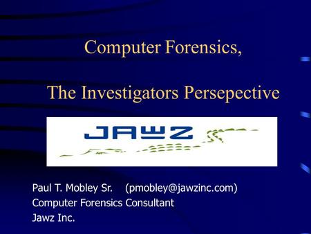 Computer Forensics, The Investigators Persepective Paul T. Mobley Sr. Computer Forensics Consultant Jawz Inc.