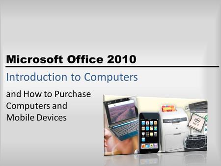 Microsoft Office 2010 Introduction to Computers and How to Purchase Computers and Mobile Devices.